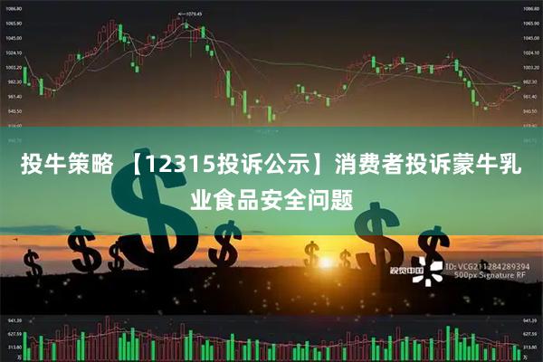 投牛策略 【12315投诉公示】消费者投诉蒙牛乳业食品安全问题