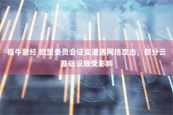 福牛财经 欧盟委员会证实遭遇网络攻击，部分云基础设施受影响