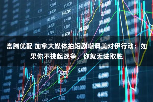 富腾优配 加拿大媒体拍短剧嘲讽美对伊行动：如果你不挑起战争，你就无法取胜