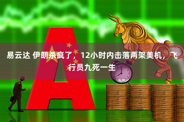 易云达 伊朗杀疯了，12小时内击落两架美机，飞行员九死一生