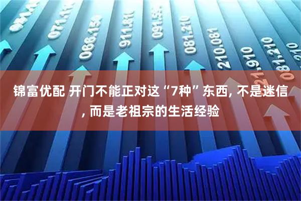 锦富优配 开门不能正对这“7种”东西, 不是迷信, 而是老祖宗的生活经验