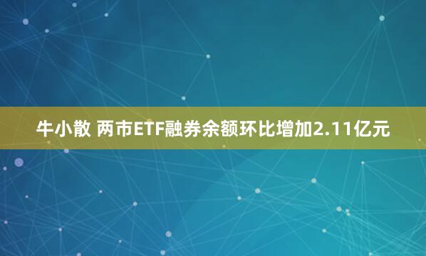 牛小散 两市ETF融券余额环比增加2.11亿元